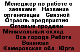 Менеджер по работе с заявками › Название организации ­ Связной › Отрасль предприятия ­ Оптовые продажи › Минимальный оклад ­ 30 000 - Все города Работа » Вакансии   . Кемеровская обл.,Юрга г.